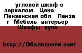 угловой шкаф с зеркалом › Цена ­ 2 000 - Пензенская обл., Пенза г. Мебель, интерьер » Шкафы, купе   